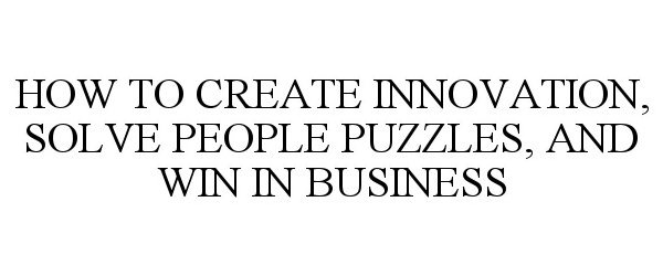  HOW TO CREATE INNOVATION, SOLVE PEOPLE PUZZLES, AND WIN IN BUSINESS