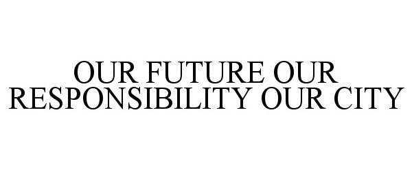  OUR FUTURE OUR RESPONSIBILITY OUR CITY