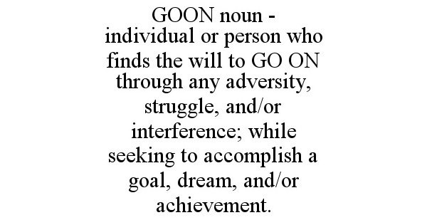  GOON NOUN - INDIVIDUAL OR PERSON WHO FINDS THE WILL TO GO ON THROUGH ANY ADVERSITY, STRUGGLE, AND/OR INTERFERENCE; WHILE SEEKING TO ACCOMPLISH A GOAL, DREAM, AND/OR ACHIEVEMENT.