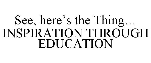  SEE, HERE'S THE THING... INSPIRATION THROUGH EDUCATION