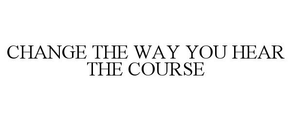  CHANGE THE WAY YOU HEAR THE COURSE