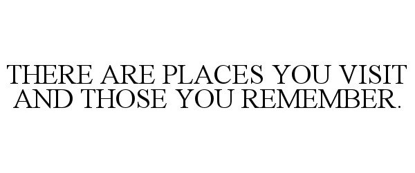  THERE ARE PLACES YOU VISIT AND THOSE YOU REMEMBER.