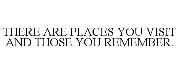 THERE ARE PLACES YOU VISIT AND THOSE YOU REMEMBER.