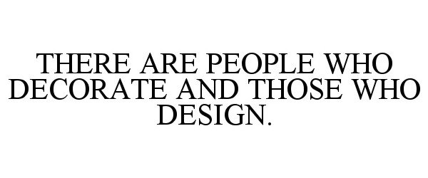 THERE ARE PEOPLE WHO DECORATE AND THOSE WHO DESIGN.