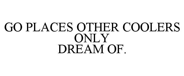 Trademark Logo GO PLACES OTHER COOLERS ONLY DREAM OF.