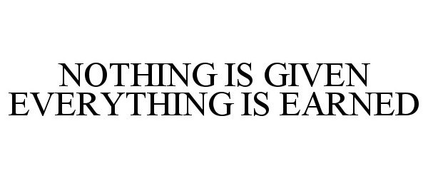  NOTHING IS GIVEN EVERYTHING IS EARNED