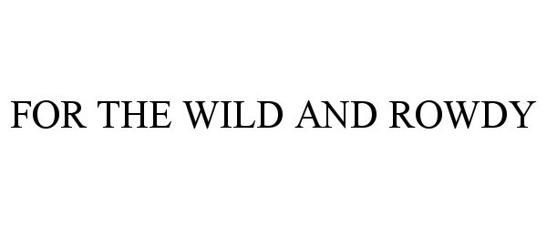  FOR THE WILD AND ROWDY