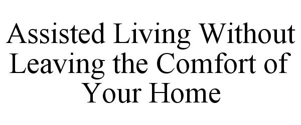 Trademark Logo ASSISTED LIVING WITHOUT LEAVING THE COMFORT OF YOUR HOME