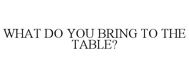  WHAT DO YOU BRING TO THE TABLE?