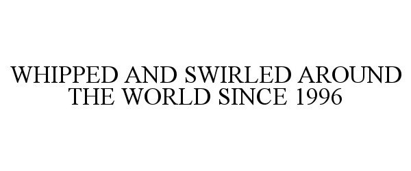  WHIPPED AND SWIRLED AROUND THE WORLD SINCE 1996