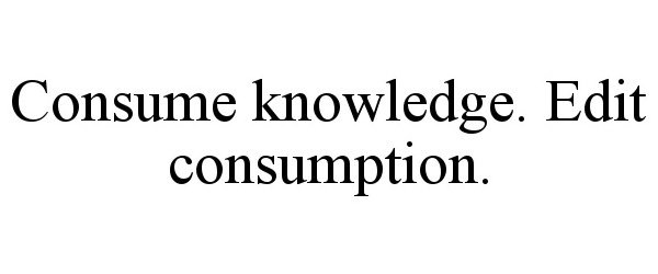  CONSUME KNOWLEDGE. EDIT CONSUMPTION.