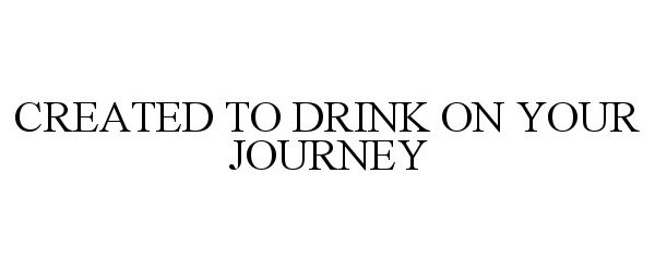  CREATED TO DRINK ON YOUR JOURNEY