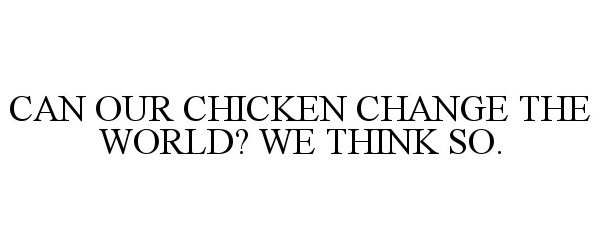 Trademark Logo CAN OUR CHICKEN CHANGE THE WORLD? WE THINK SO.