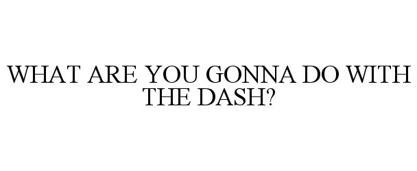  WHAT ARE YOU GONNA DO WITH THE DASH?