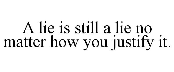  A LIE IS STILL A LIE NO MATTER HOW YOU JUSTIFY IT.