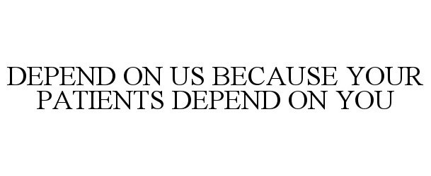  DEPEND ON US BECAUSE YOUR PATIENTS DEPEND ON YOU