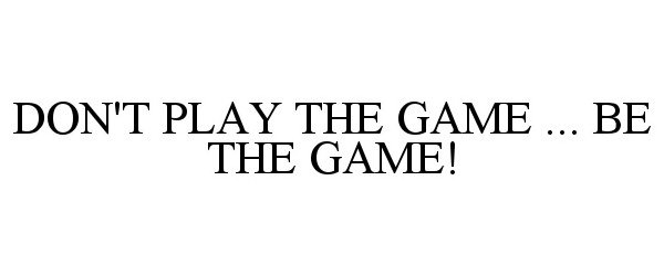  DON'T PLAY THE GAME ... BE THE GAME!