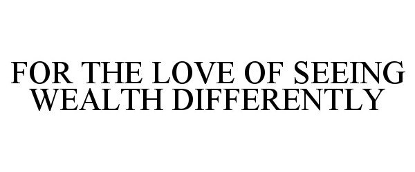 Trademark Logo FOR THE LOVE OF SEEING WEALTH DIFFERENTLY