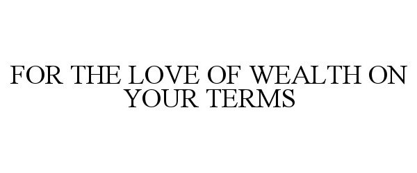 Trademark Logo FOR THE LOVE OF WEALTH ON YOUR TERMS