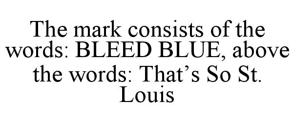  THE MARK CONSISTS OF THE WORDS: BLEED BLUE, ABOVE THE WORDS: THAT'S SO ST. LOUIS