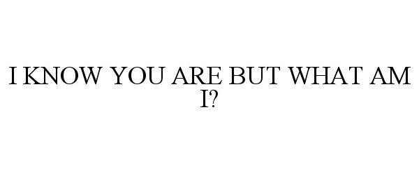  I KNOW YOU ARE BUT WHAT AM I?