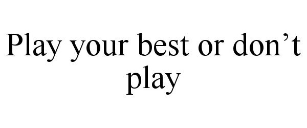  PLAY YOUR BEST OR DON'T PLAY
