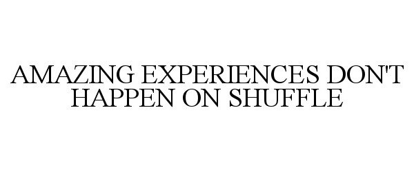  AMAZING EXPERIENCES DON'T HAPPEN ON SHUFFLE
