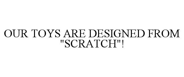  OUR TOYS ARE DESIGNED FROM &quot;SCRATCH&quot;!