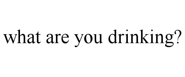  WHAT ARE YOU DRINKING?