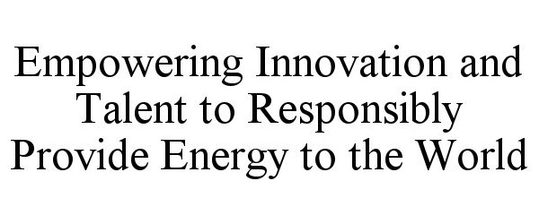  EMPOWERING INNOVATION AND TALENT TO RESPONSIBLY PROVIDE ENERGY TO THE WORLD