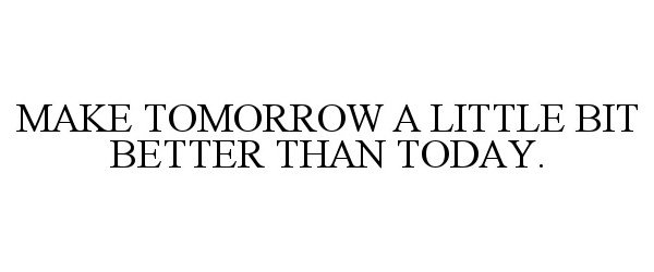  MAKE TOMORROW A LITTLE BIT BETTER THAN TODAY.