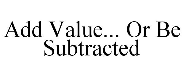  ADD VALUE... OR BE SUBTRACTED