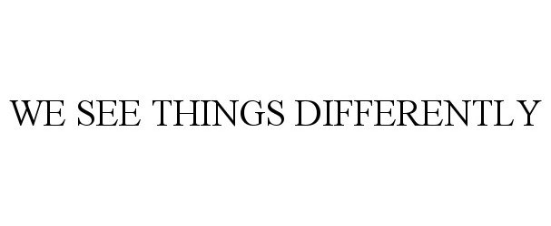  WE SEE THINGS DIFFERENTLY