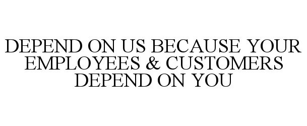  DEPEND ON US BECAUSE YOUR EMPLOYEES &amp; CUSTOMERS DEPEND ON YOU