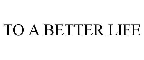  TO A BETTER LIFE
