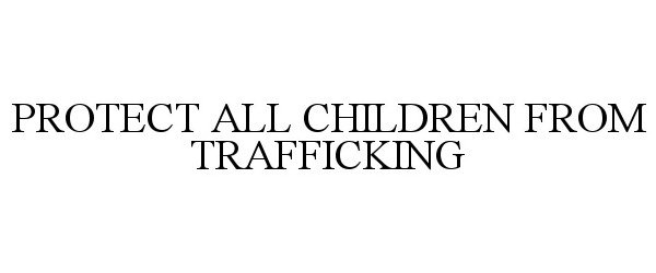 Trademark Logo PROTECT ALL CHILDREN FROM TRAFFICKING