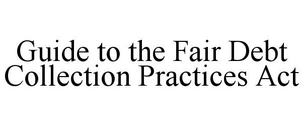 GUIDE TO THE FAIR DEBT COLLECTION PRACTICES ACT