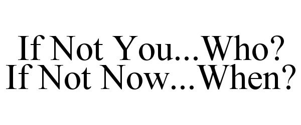  IF NOT YOU...WHO? IF NOT NOW...WHEN?