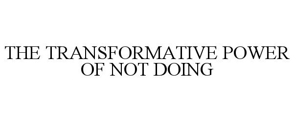  THE TRANSFORMATIVE POWER OF NOT DOING