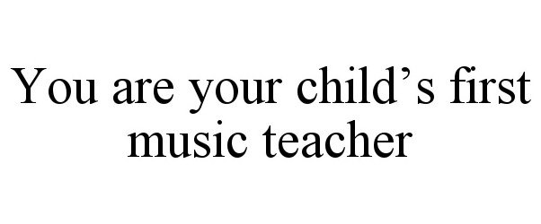  YOU ARE YOUR CHILD'S FIRST MUSIC TEACHER