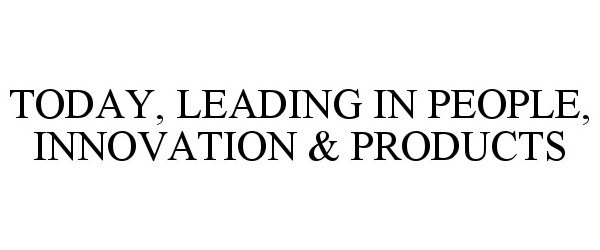  TODAY, LEADING IN PEOPLE, INNOVATION &amp; PRODUCTS