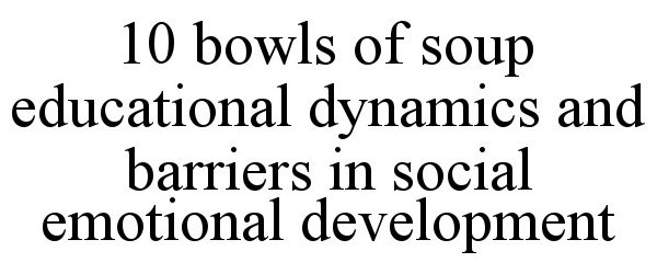 Trademark Logo 10 BOWLS OF SOUP EDUCATIONAL DYNAMICS AND BARRIERS IN SOCIAL EMOTIONAL DEVELOPMENT