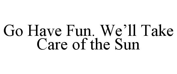  GO HAVE FUN. WE'LL TAKE CARE OF THE SUN