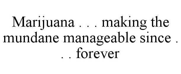  MARIJUANA . . . MAKING THE MUNDANE MANAGEABLE SINCE . . . FOREVER