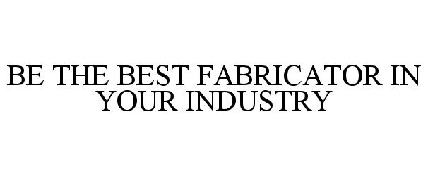 Trademark Logo BE THE BEST FABRICATOR IN YOUR INDUSTRY