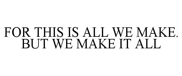 Trademark Logo FOR THIS IS ALL WE MAKE. BUT WE MAKE IT ALL