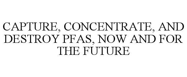  CAPTURE, CONCENTRATE, AND DESTROY PFAS, NOW AND FOR THE FUTURE