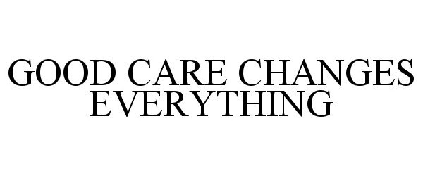  GOOD CARE CHANGES EVERYTHING