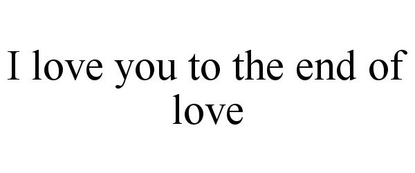  I LOVE YOU TO THE END OF LOVE