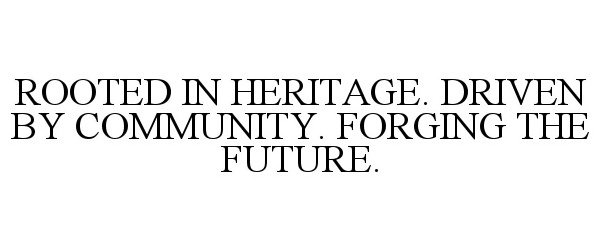  ROOTED IN HERITAGE. DRIVEN BY COMMUNITY. FORGING THE FUTURE.